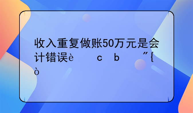 收入重复做账50万元是会计错误还是舞弊