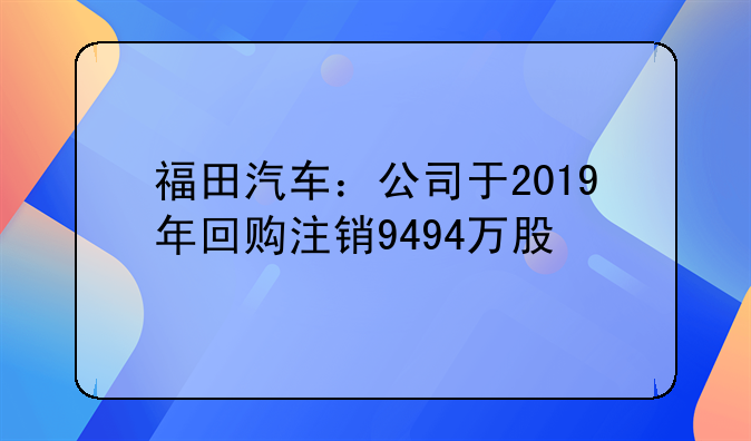 福田汽车:公司于2019年回购注销9494万股