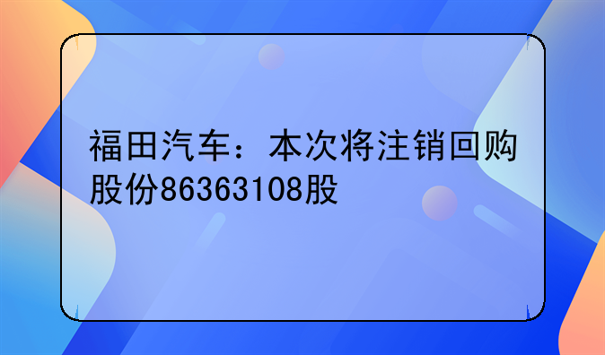 福田汽车:本次将注销回购股份86363108股