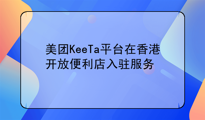 美团KeeTa平台在香港开放便利店入驻服务