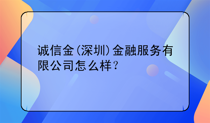 诚信金(深圳)金融服务有限公司怎么样?