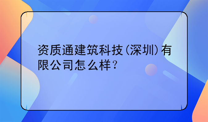 资质通建筑科技(深圳)有限公司怎么样？