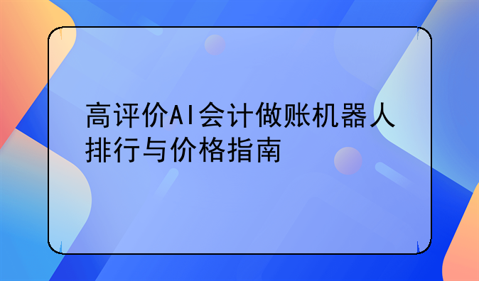 高评价AI会计做账机器人排行与价格指南