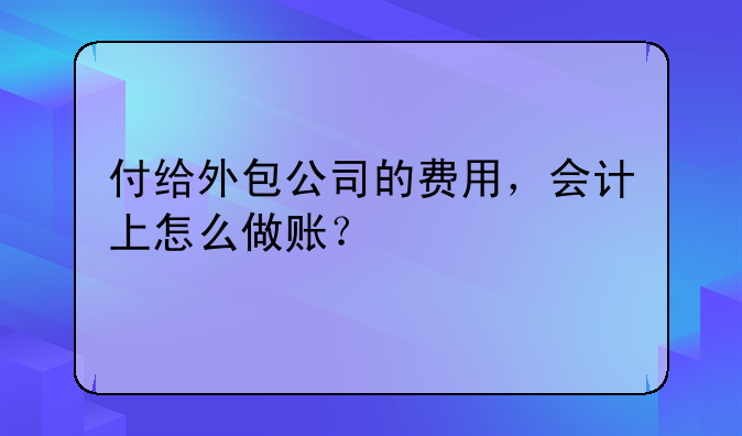 付给外包公司的费用,会计上怎么做账?