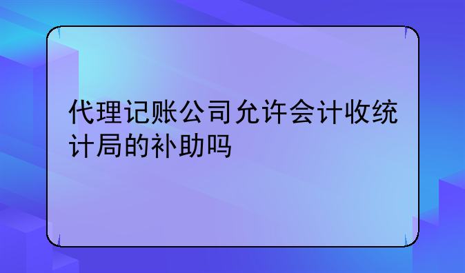 代理记账公司允许会计收统计局的补助吗