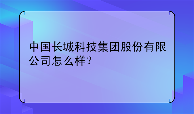 中国长城科技集团股份有限公司怎么样?
