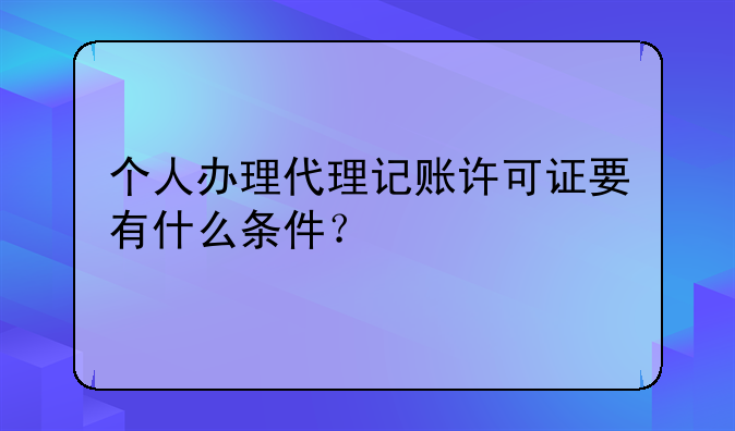 个人办理代理记账许可证要有什么条件?