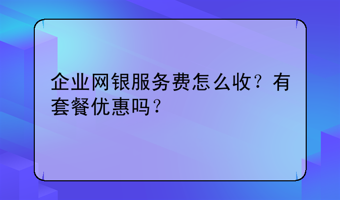 企业网银服务费怎么收?有套餐优惠吗?