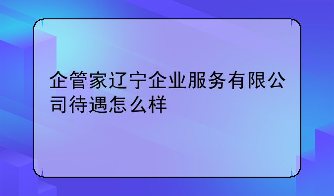 企管家辽宁企业服务有限公司待遇怎么样