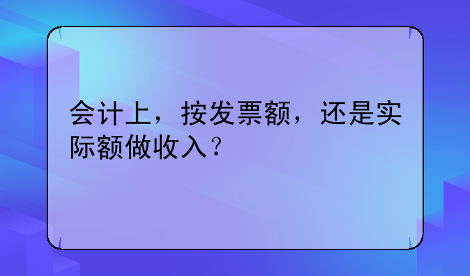 会计上,按发票额,还是实际额做收入?