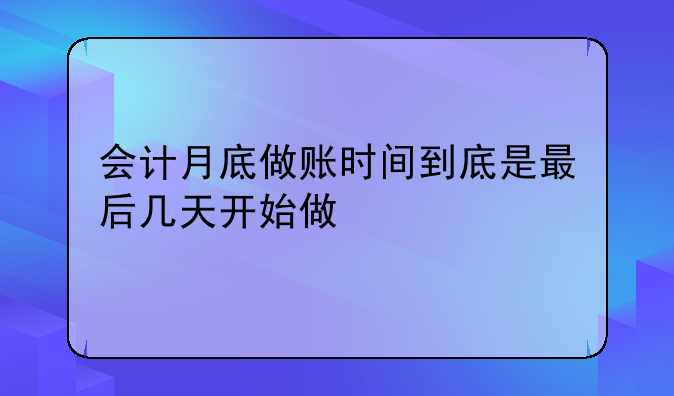 会计月底做账时间到底是最后几天开始做