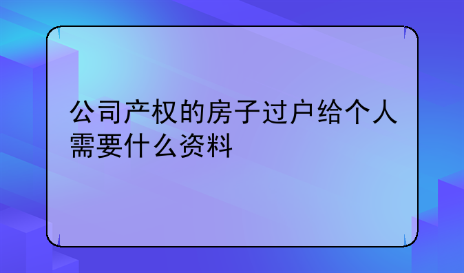 公司产权的房子过户给个人需要什么资料