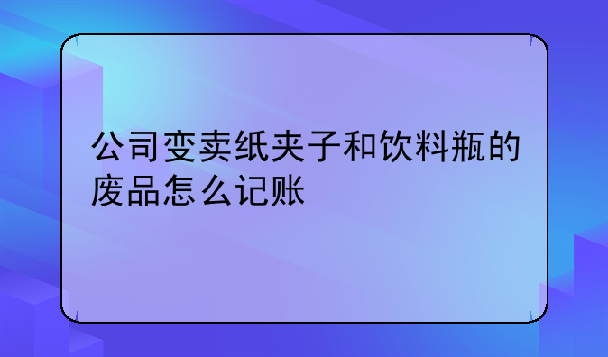 公司变卖纸夹子和饮料瓶的废品怎么记账