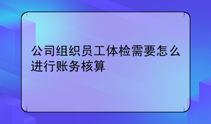 公司组织员工体检需要怎么进行账务核算