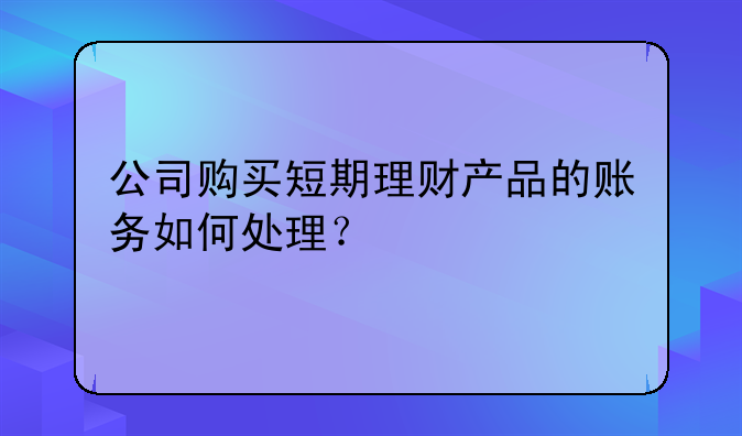 公司购买短期理财产品的账务如何处理?