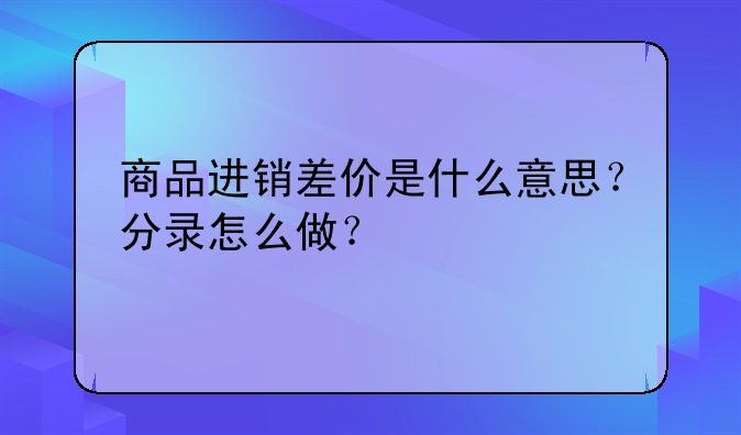 商品进销差价是什么意思?分录怎么做?