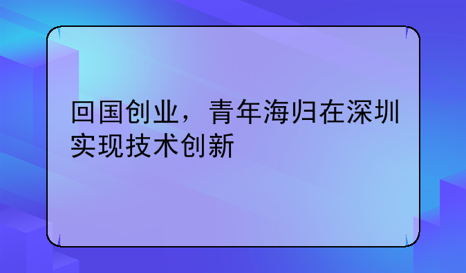 回国创业,青年海归在深圳实现技术创新