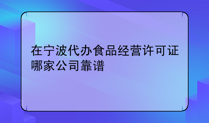 在宁波代办食品经营许可证哪家公司靠谱