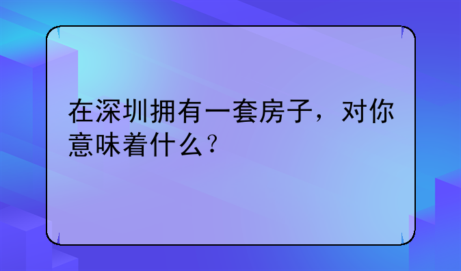 在深圳拥有一套房子,对你意味着什么?