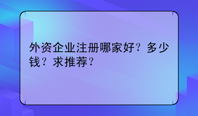 外资企业注册哪家好?多少钱?求推荐?