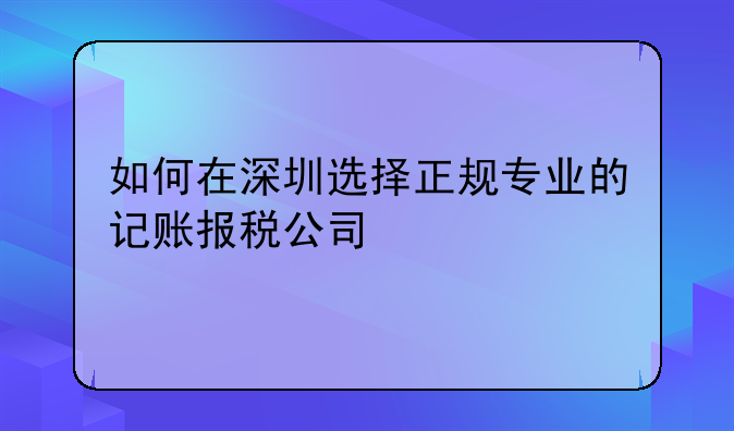 深圳代理记账报税窗口选择 如何在深圳选择正规专业的记账报税公司