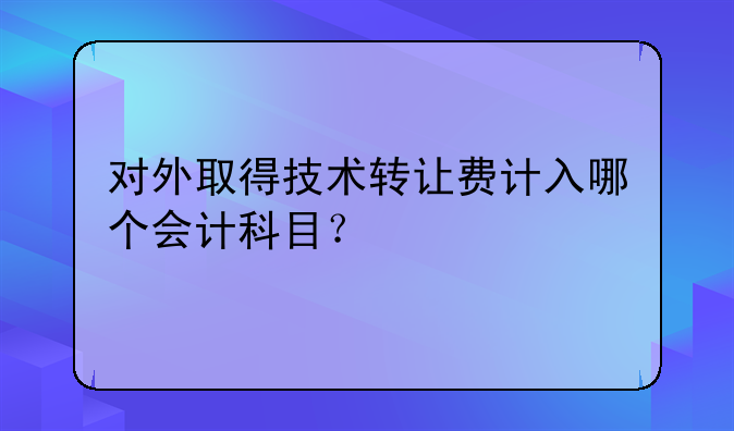 对外取得技术转让费计入哪个会计科目?