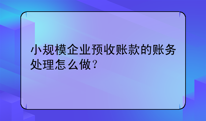 小规模企业预收账款的账务处理怎么做?