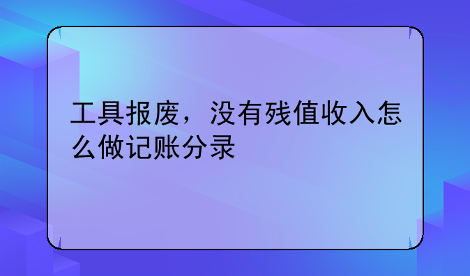 工具报废,没有残值收入怎么做记账分录