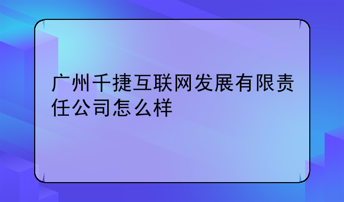 广州千捷互联网发展有限责任公司怎么样