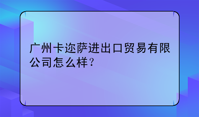 广州卡迩萨进出口贸易有限公司怎么样?