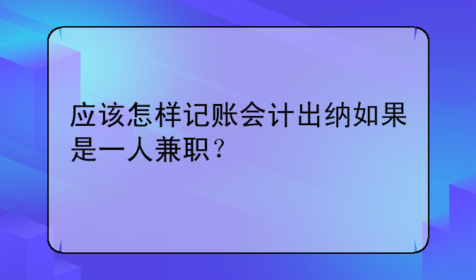 应该怎样记账会计出纳如果是一人兼职?