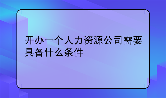 开办一个人力资源公司需要具备什么条件