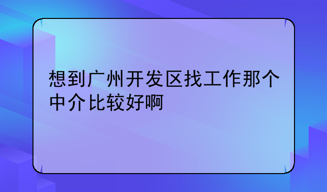 想到广州开发区找工作那个中介比较好啊
