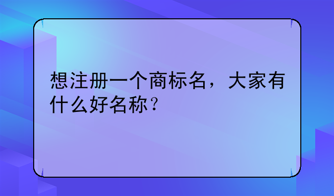 想注册一个商标名,大家有什么好名称?