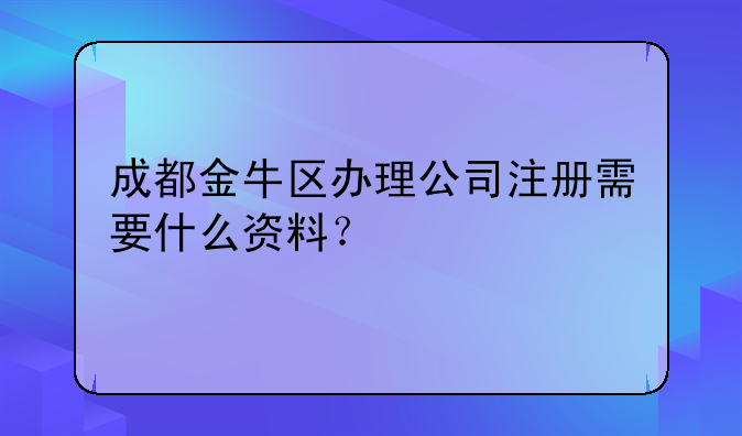 成都金牛区办理公司注册需要什么资料?
