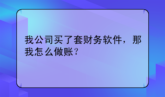 我公司买了套财务软件,那我怎么做账?
