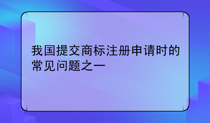 我国提交商标注册申请时的常见问题之一
