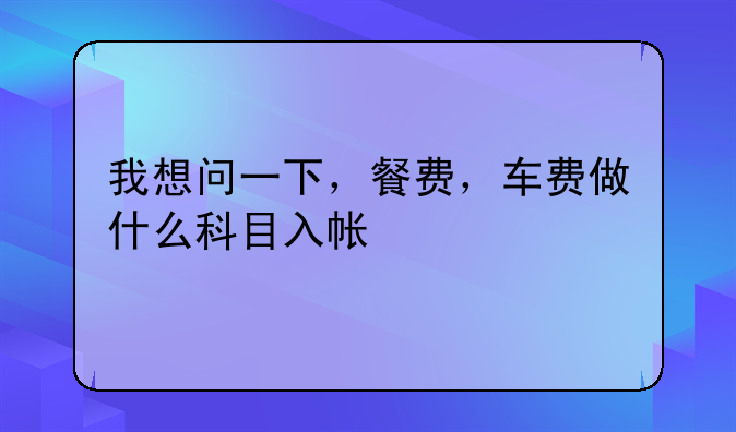 我想问一下,餐费,车费做什么科目入帐