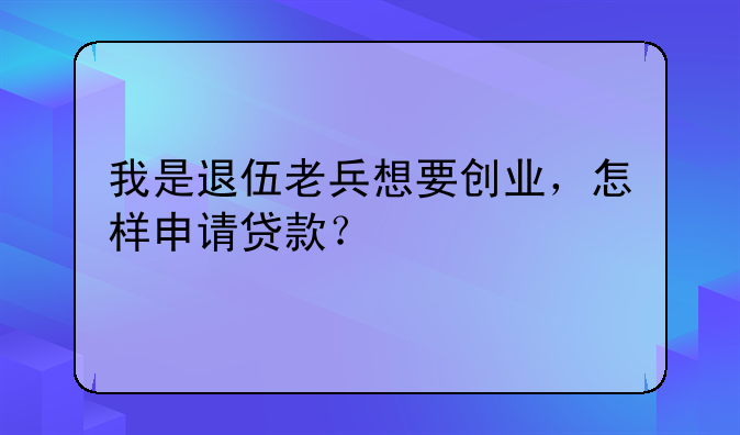 我是退伍老兵想要创业,怎样申请贷款?
