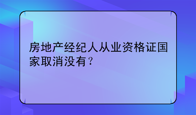 房地产经纪人从业资格证国家取消没有?