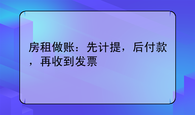 房租做账:先计提,后付款,再收到发票