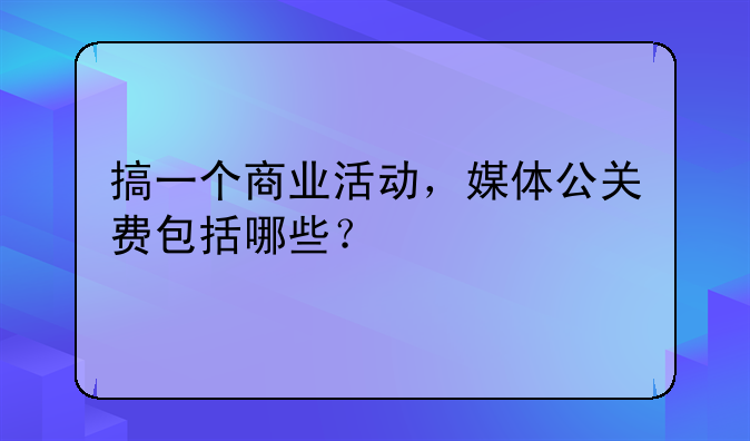 搞一个商业活动,媒体公关费包括哪些?