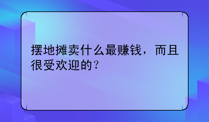 摆地摊卖什么最赚钱,而且很受欢迎的?
