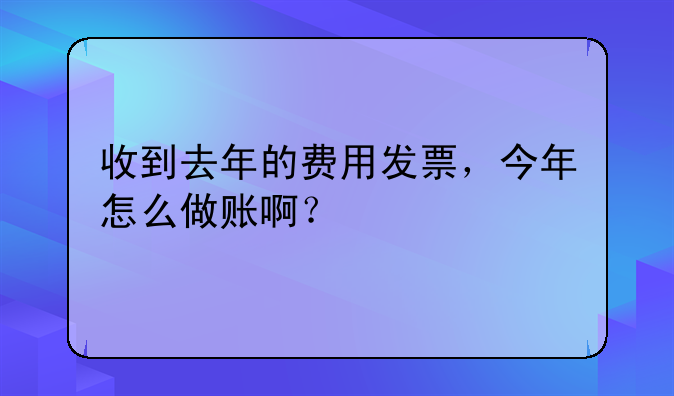 收到去年的费用发票,今年怎么做账啊?