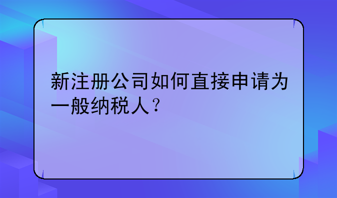 新注册公司如何直接申请为一般纳税人?