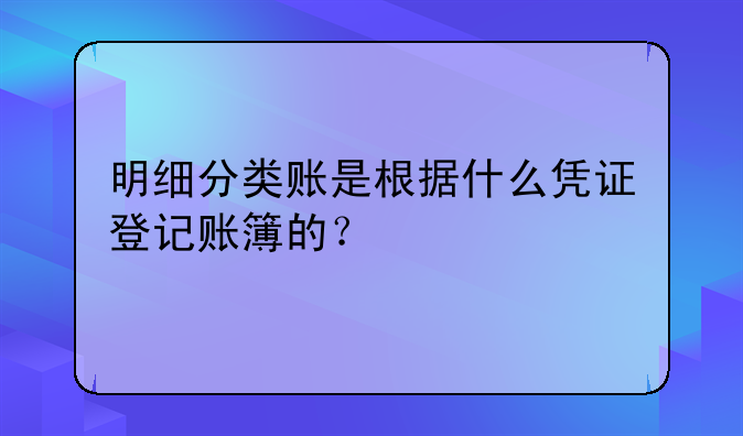 明细分类账是根据什么凭证登记账簿的?