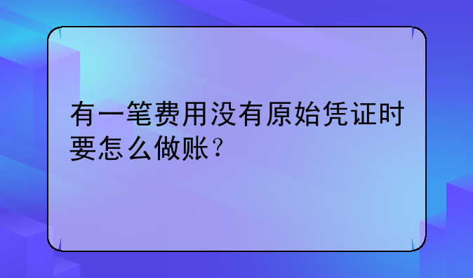 有一笔费用没有原始凭证时要怎么做账?