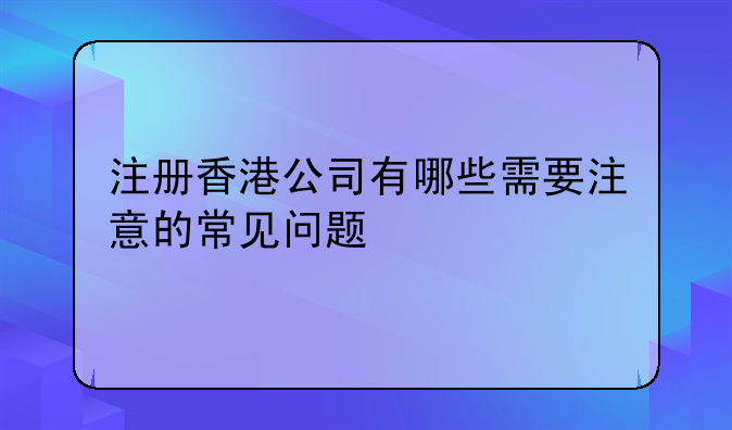 注册香港公司有哪些需要注意的常见问题
