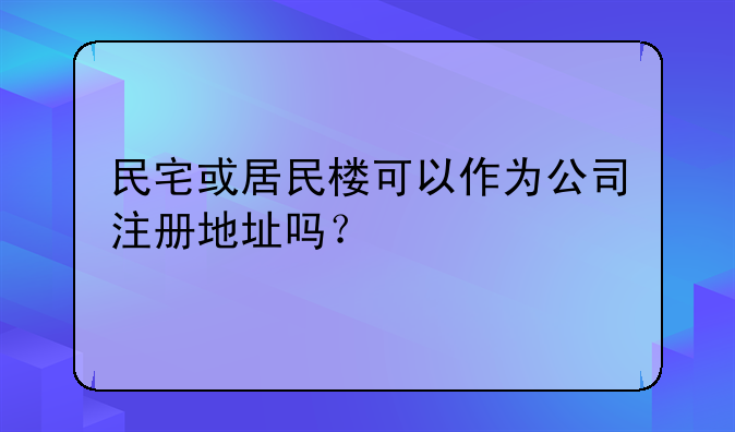 民宅或居民楼可以作为公司注册地址吗?