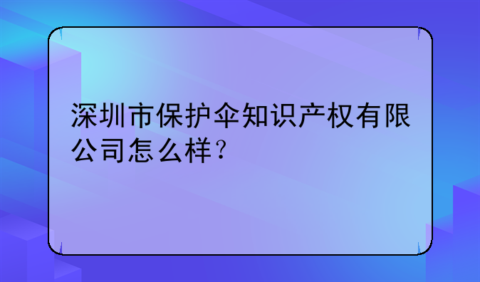 深圳市保护伞知识产权有限公司怎么样?